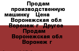 Продам производственную машинку › Цена ­ 10 000 - Воронежская обл., Воронеж г. Другое » Продам   . Воронежская обл.,Воронеж г.